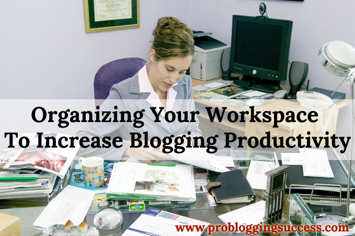Organizing Your Workspace To Increase Blogging Productivity