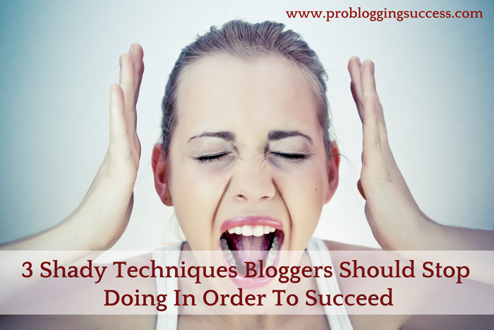 3 Shady Techniques Bloggers Should Stop Doing In Order To Succeed