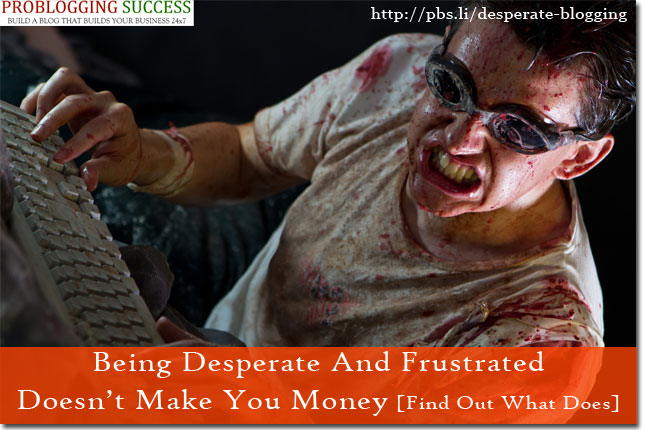 Being Desperate And Frustrated Doesn't Make You Money [Find Out What Does]