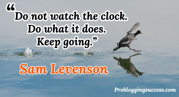 Do not watch the clock. Do what it does. Keep going. Do not watch the clock. Do what it does. Keep going.