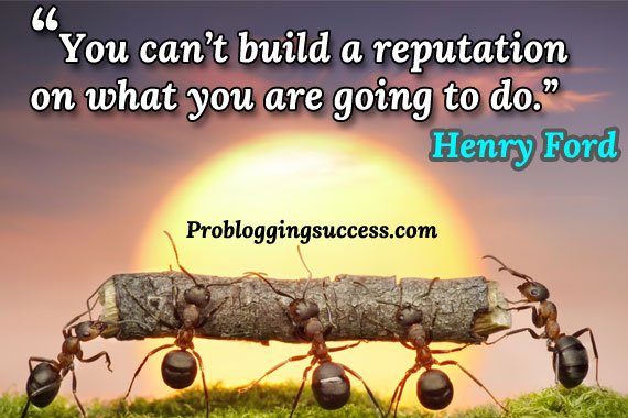 You can’t build a reputation on what you are going to do. You can’t build a reputation on what you are going to do.
